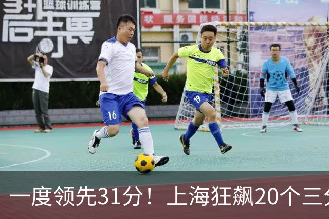 一度领先31分！上海狂飙20个三分打崩广东防线 卢伟末节放水还3-17
