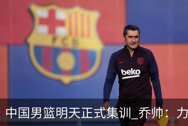 中国男篮明天正式集训 乔帅：力争奥运会门票