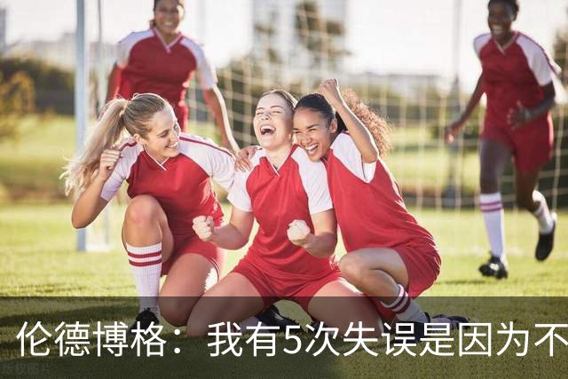 伦德博格：我有5次失误是因为不果断 另外2次是因为我自己蠢