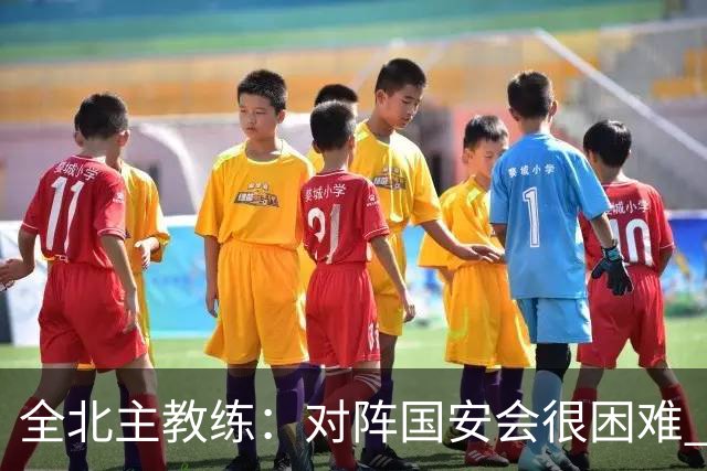 全北主教练:对阵国安会很困难 这次来到北京目的是拿分