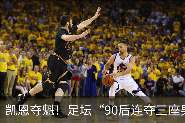凯恩夺魁！足坛“90后"连夺三座男子金球，00后仍无缘首座