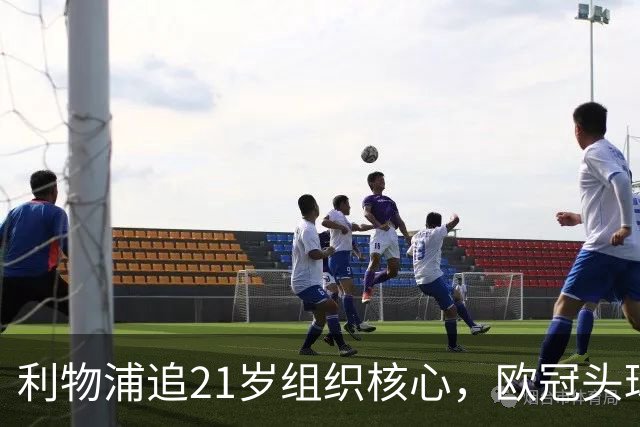 利物浦追21岁组织核心,欧冠头球破门助队4比2
