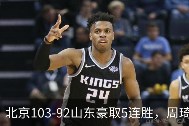 北京103-92山东豪取5连胜，周琦13+13，王岚嵚20+8