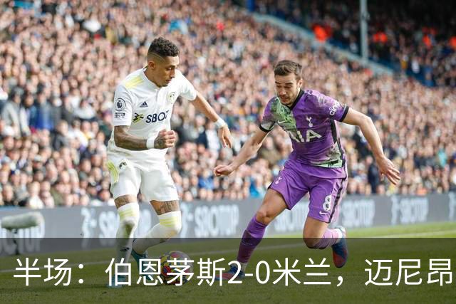 半场：伯恩茅斯2-0米兰，迈尼昂直红，小克鲁伊维特破门