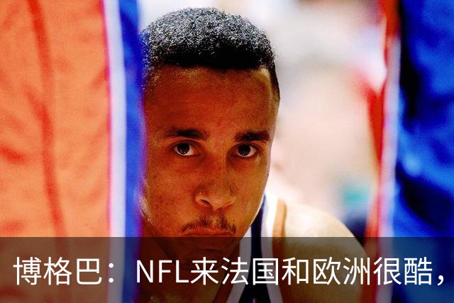 博格巴：NFL来法国和欧洲很酷，会让人想进一步了解