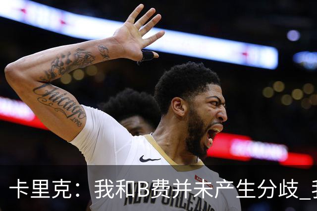 卡里克:我和B费并未产生分歧 我百分之百有信心扭转局面