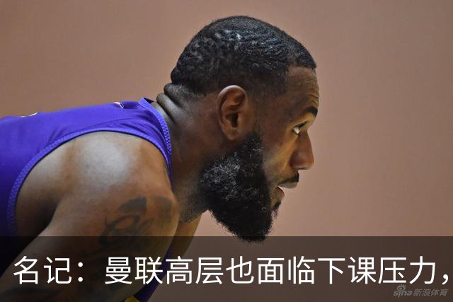 名记：曼联高层也面临下课压力，拉爵可能考虑调整管理层