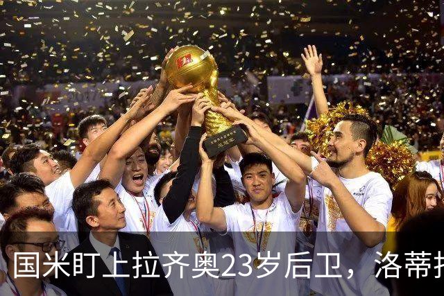 国米盯上拉齐奥23岁后卫,洛蒂托不愿赛季中途放人