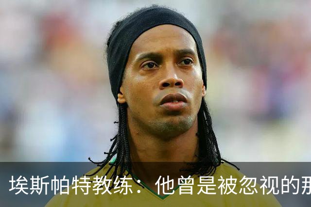 埃斯帕特教练：他曾是被忽视的那位，但他靠努力走到今天
