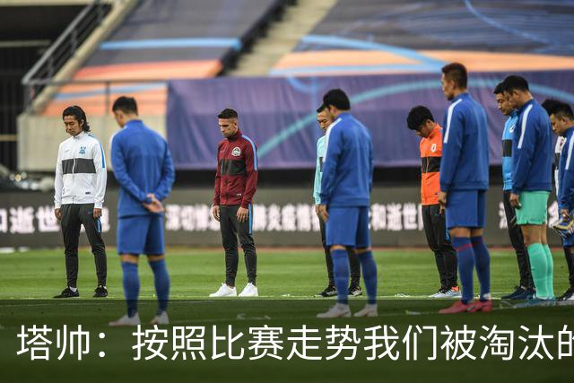 塔帅：按照比赛走势我们被淘汰的概率原本很低，但这就是足球