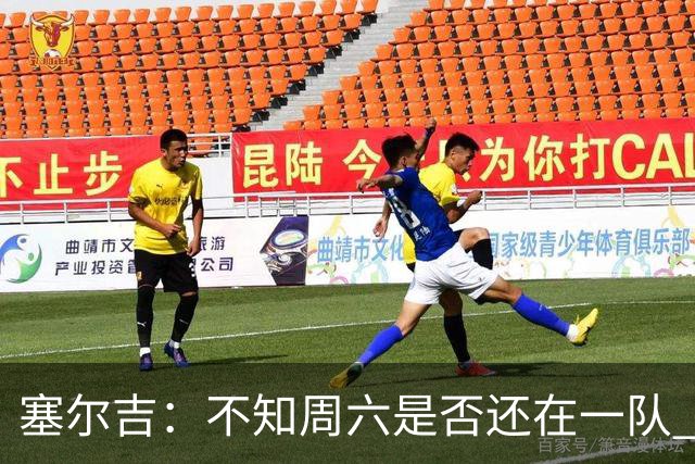 塞尔吉:不知周六是否还在一队 获胜让球员如释重负