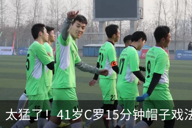 太猛了!41岁C罗15分钟帽子戏法,生涯985球,距1000球只差15个