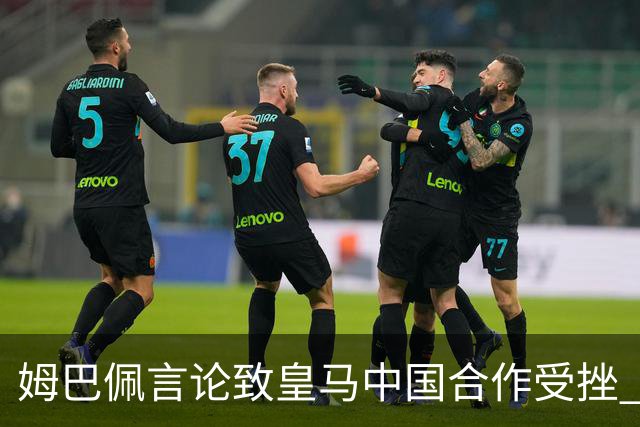 姆巴佩言论致皇马中国合作受挫 央视总台回应引热议