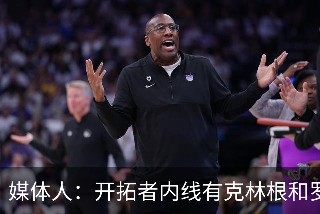 媒体人：开拓者内线有克林根和罗威，杨瀚森去发展联盟更合适