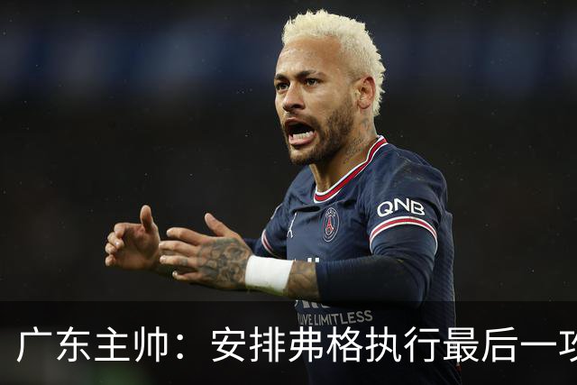 广东主帅：安排弗格执行最后一攻&没布置崔永熙 后者做到每球必争