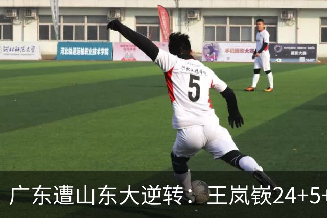 广东遭山东大逆转：王岚嵚24+5+7 胡明轩6中1总助攻超王仕鹏