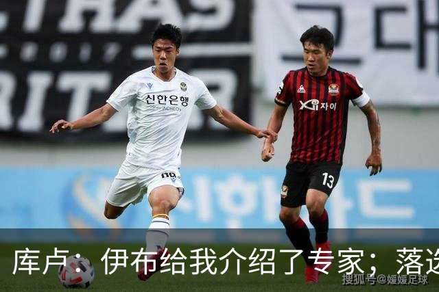 库卢：伊布给我介绍了专家；落选世界杯后仍坚信自己能够回归