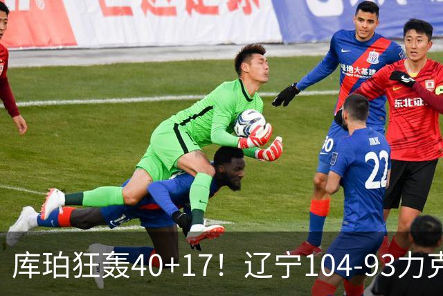 库珀狂轰40+17！辽宁104-93力克四川，一战打出六个不争事实！