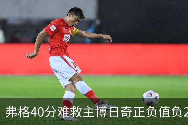 弗格40分难救主博日奇正负值负22，36岁老将单挑西甲效率王，广东进攻