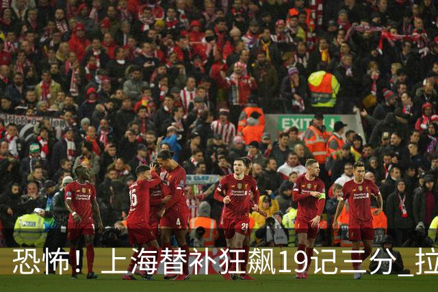 恐怖！上海替补狂飙19记三分 拉塞尔引领三人20+