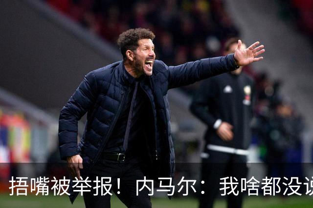 捂嘴被举报!内马尔:我啥都没说,这是最卑鄙的伎俩,会找他算账
