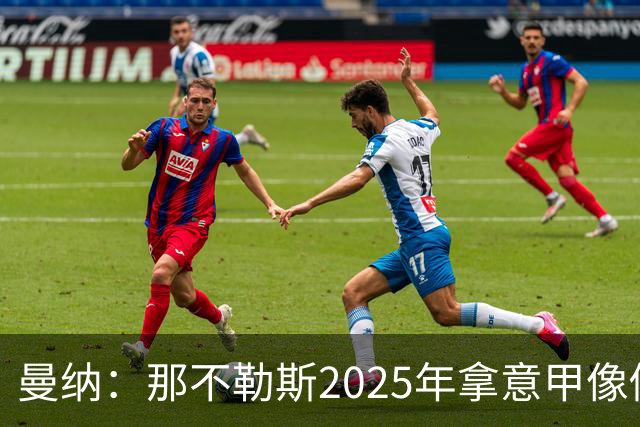 曼纳：那不勒斯2025年拿意甲像做梦，这样的经历无法复制