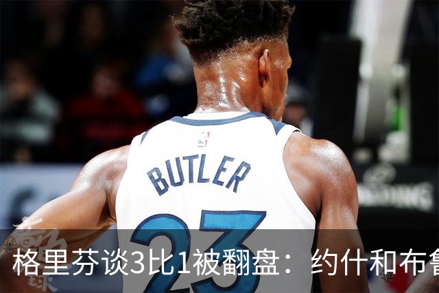 格里芬谈3比1被翻盘：约什和布鲁尔投疯了，我们做啥都没用