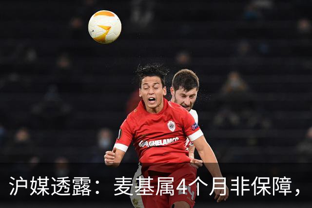 沪媒透露：麦基属4个月非保障，现阶段首要任务寻找顶级护框大外