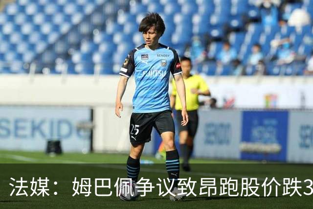法媒：姆巴佩争议致昂跑股价跌3.5%，可能波及其后续商业合作