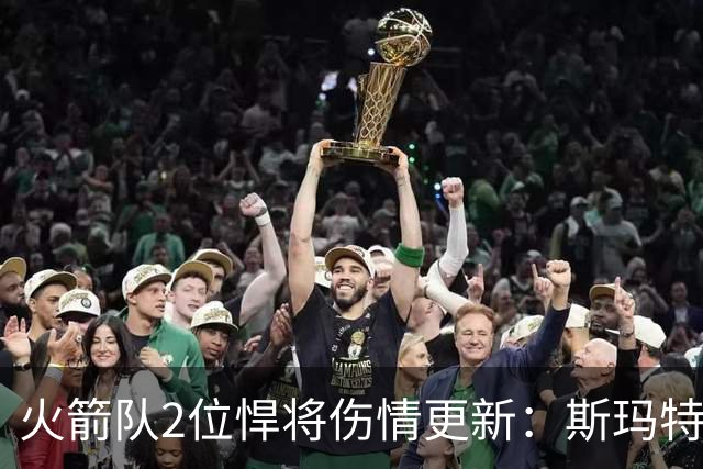 火箭队2位悍将伤情更新：斯玛特对战雄鹿大概率复出，申京或缺阵多场