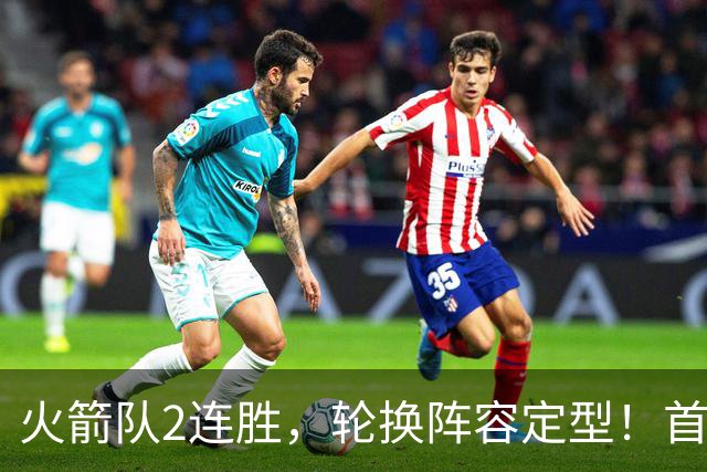 火箭队2连胜,轮换阵容定型!首发5虎+5位替补搭档,卡佩拉化身第11人