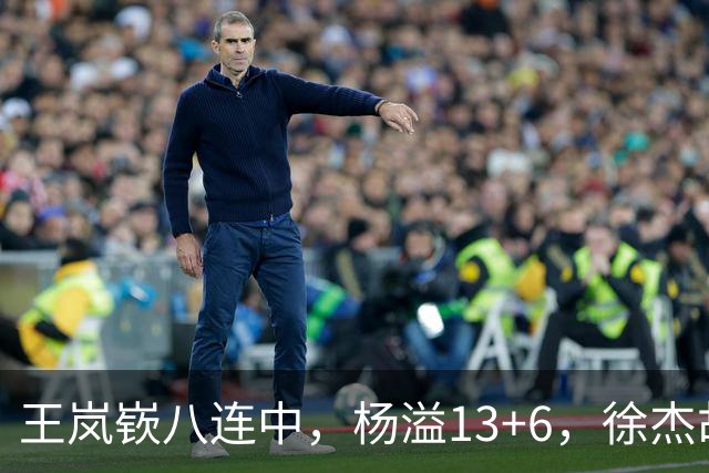 王岚嵚八连中,杨溢13+6,徐杰胡明轩丢技能包仅6分