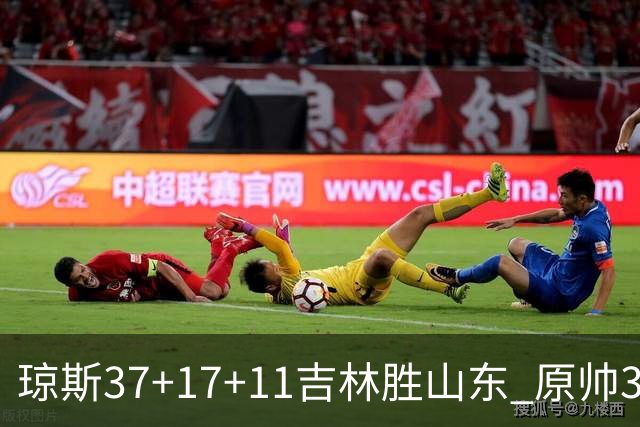 琼斯37+17+11吉林胜山东 原帅34分山西胜北控