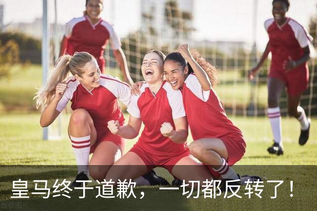 皇马终于道歉,一切都反转了!