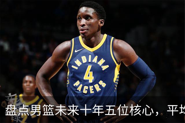 盘点男篮未来十年五位核心，平均身高2米06，能否冲击奥运会？