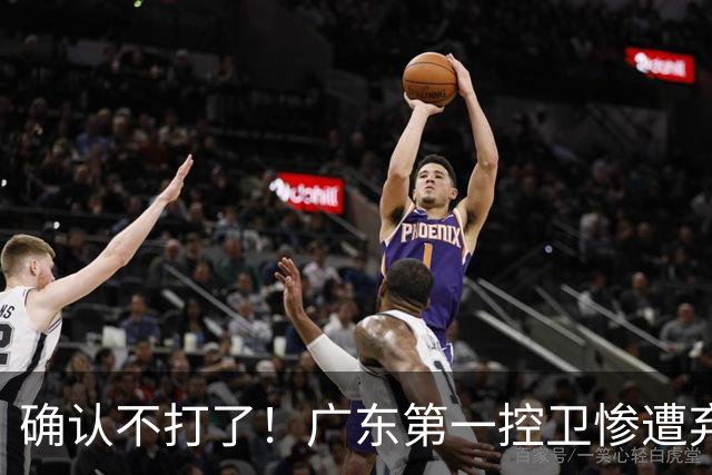 确认不打了!广东第一控卫惨遭弃用,或被小陈总交易出去?