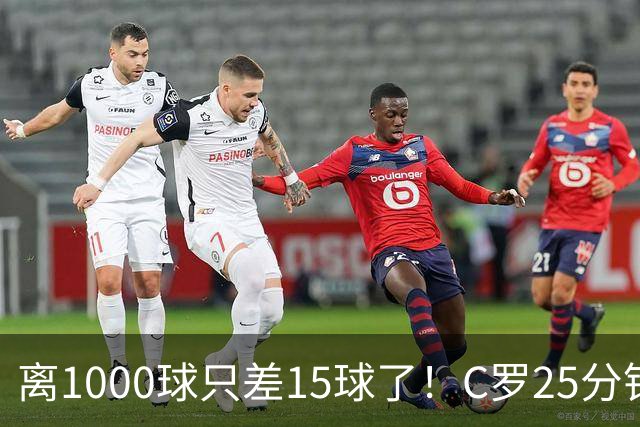 离1000球只差15球了！C罗25分钟戴帽：2年半的等待 评分9.2当选MVP