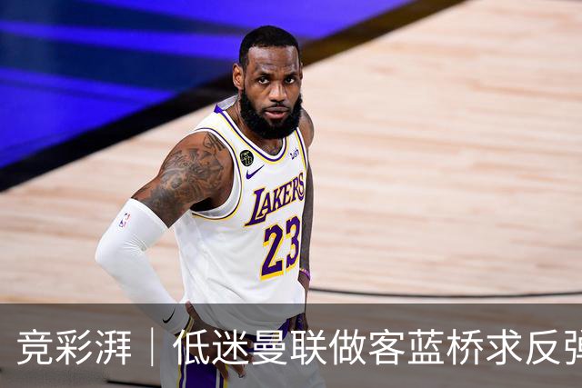 竞彩湃｜低迷曼联做客蓝桥求反弹，马竞全力以赴追赶巴萨