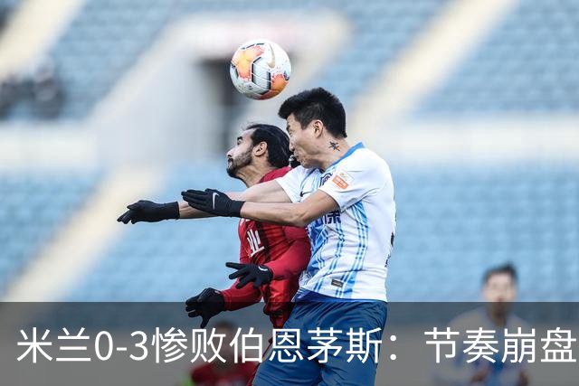 米兰0-3惨败伯恩茅斯：节奏崩盘与英超碾压