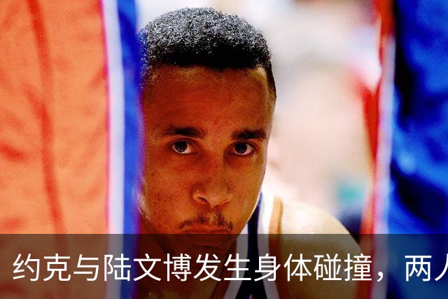 约克与陆文博发生身体碰撞，两人产生小摩擦