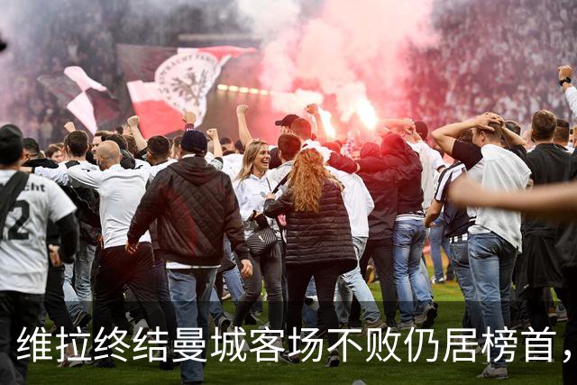 维拉终结曼城客场不败仍居榜首，曼联伯恩茅斯仅积7分追平降级区