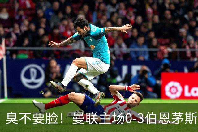 臭不要脸！曼联主场0-3伯恩茅斯，8轮7分刷新英超+近40年最差战绩