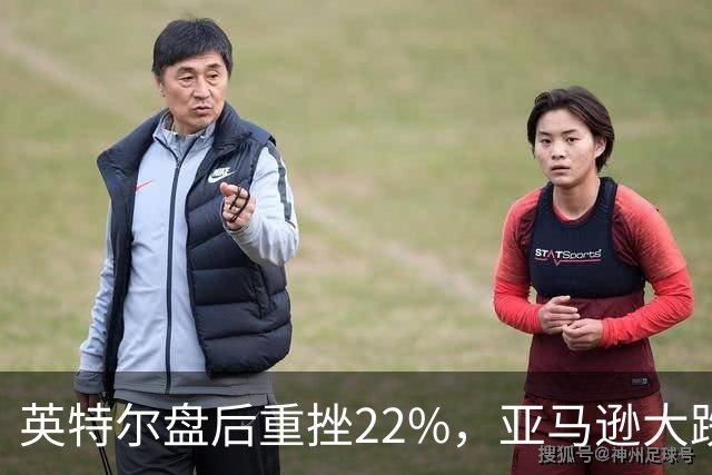 英特尔盘后重挫22%，亚马逊大跌7%，美股股指期货全线下跌