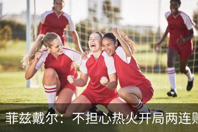 菲兹戴尔：不担心热火开局两连败 斯波从不担忧自己的帅位