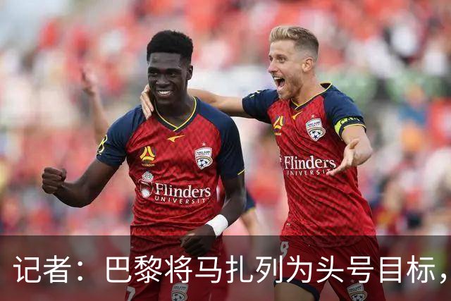 记者：巴黎将马扎列为头号目标，要“不惜一切代价”签他