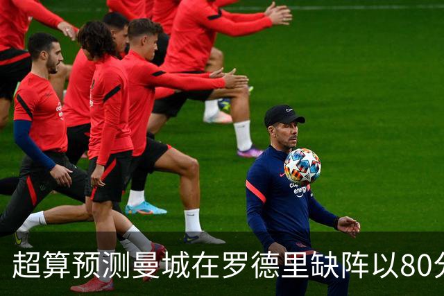超算预测曼城在罗德里缺阵以80分结束本赛季