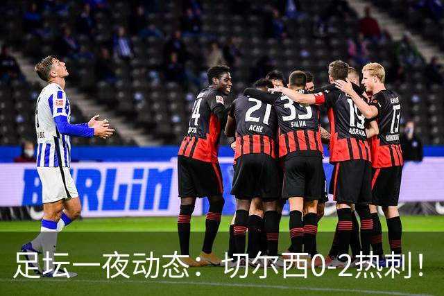 足坛一夜动态：切尔西0-2热刺！阿森纳2-0 小蜘蛛向马竞道歉