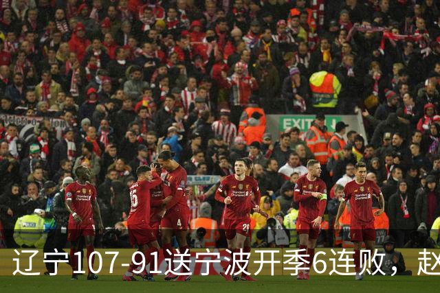 辽宁107-91送宁波开季6连败，赵继伟16+6，爱德华兹24分，栾利程15+5