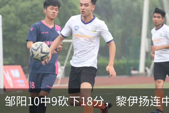 邹阳10中9砍下18分，黎伊扬连中两记三分反超广厦