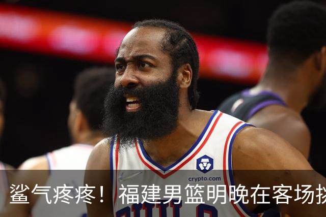 鲨气疼疼！福建男篮明晚在客场挑战卫冕冠军上海男篮